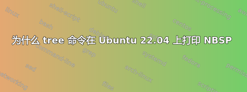 为什么 tree 命令在 Ubuntu 22.04 上打印 NBSP