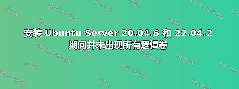 安装 Ubuntu Server 20.04.6 和 22.04.2 期间并未出现所有逻辑卷