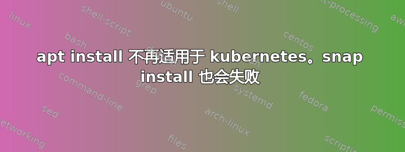 apt install 不再适用于 kubernetes。snap install 也会失败