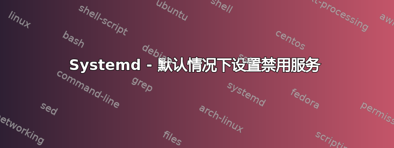 Systemd - 默认情况下设置禁用服务