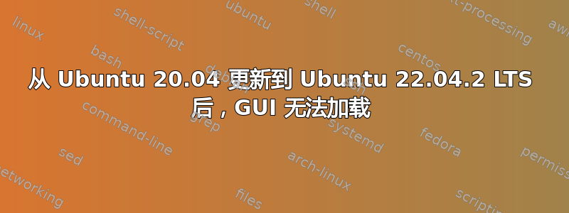 从 Ubuntu 20.04 更新到 Ubuntu 22.04.2 LTS 后，GUI 无法加载