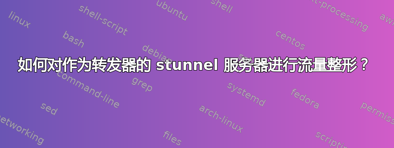 如何对作为转发器的 stunnel 服务器进行流量整形？