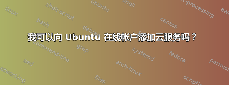 我可以向 Ubuntu 在线帐户添加云服务吗？