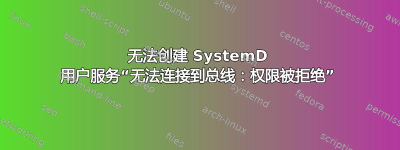 无法创建 SystemD 用户服务“无法连接到总线：权限被拒绝”