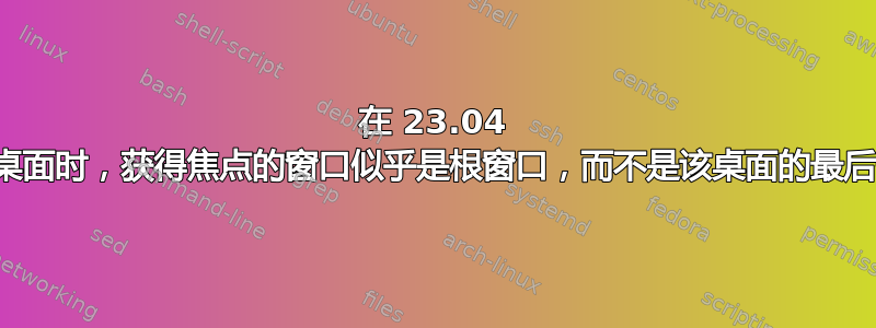 在 23.04 中，切换虚拟桌面时，获得焦点的窗口似乎是根窗口，而不是该桌面的最后一个应用程序