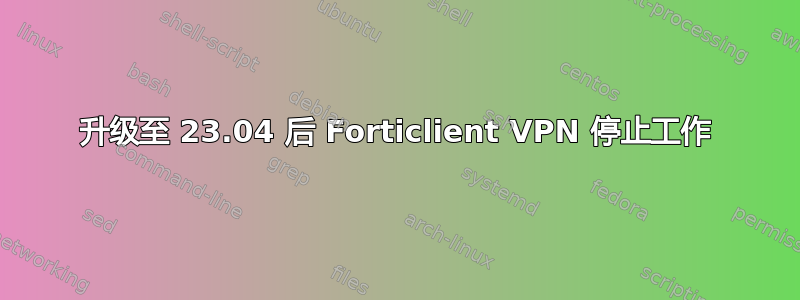 升级至 23.04 后 Forticlient VPN 停止工作