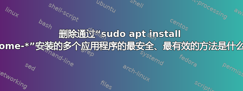 删除通过“sudo apt install gnome-*”安装的多个应用程序的最安全、最有效的方法是什么？