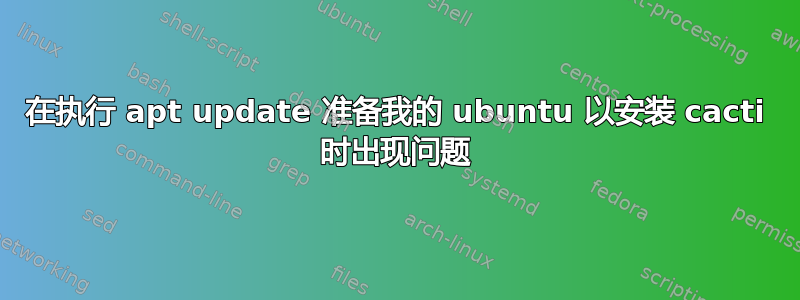 在执行 apt update 准备我的 ubuntu 以安装 cacti 时出现问题