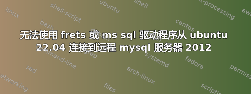 无法使用 frets 或 ms sql 驱动程序从 ubuntu 22.04 连接到远程 mysql 服务器 2012