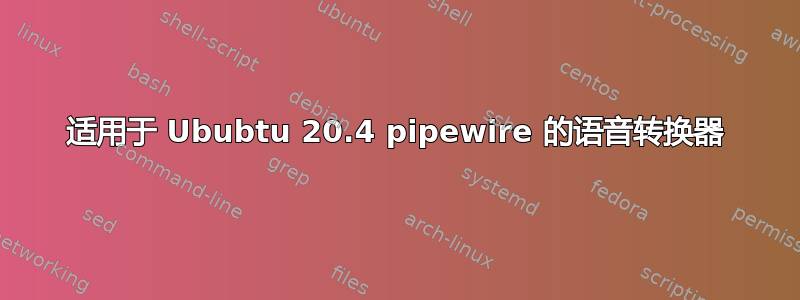 适用于 Ububtu 20.4 pipewire 的语音转换器