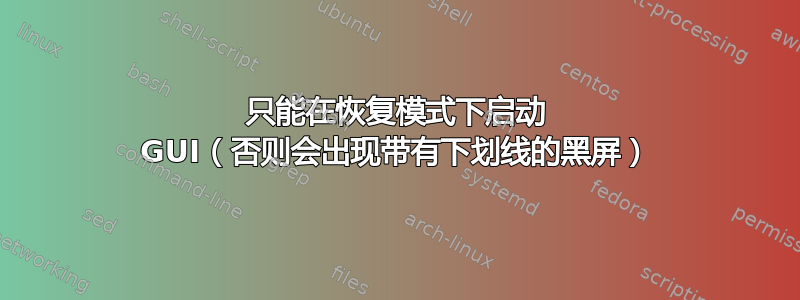 只能在恢复模式下启动 GUI（否则会出现带有下划线的黑屏）