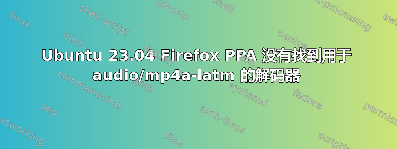 Ubuntu 23.04 Firefox PPA 没有找到用于 audio/mp4a-latm 的解码器