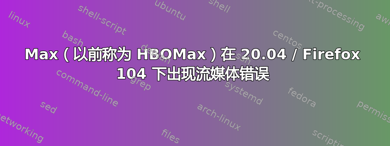 Max（以前称为 HBOMax）在 20.04 / Firefox 104 下出现流媒体错误