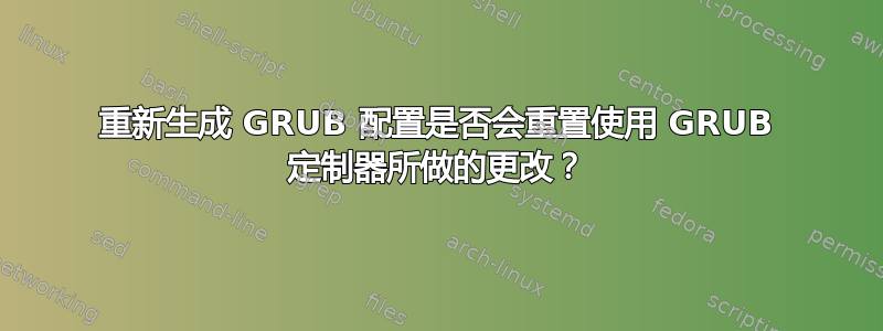 重新生成 GRUB 配置是否会重置使用 GRUB 定制器所做的更改？