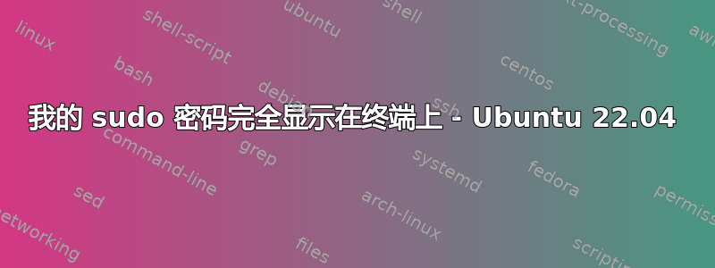 我的 sudo 密码完全显示在终端上 - Ubuntu 22.04