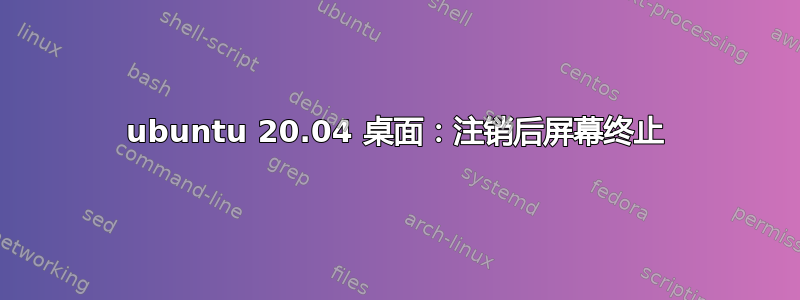 ubuntu 20.04 桌面：注销后屏幕终止