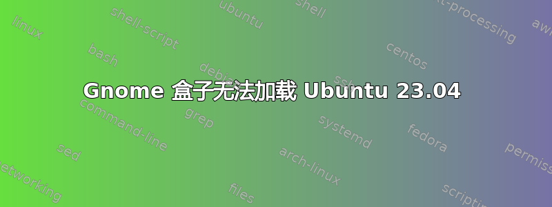 Gnome 盒子无法加载 Ubuntu 23.04