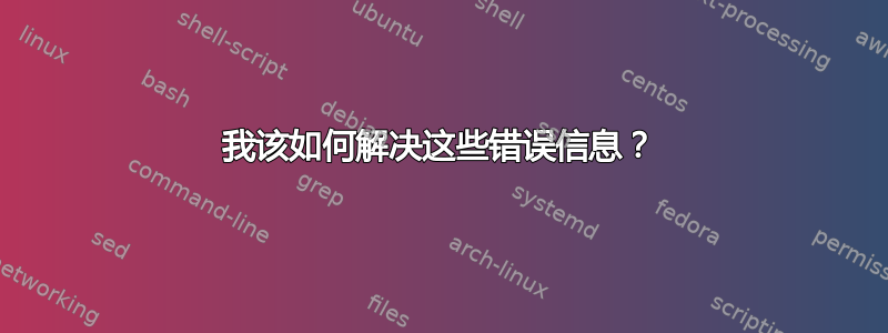 我该如何解决这些错误信息？