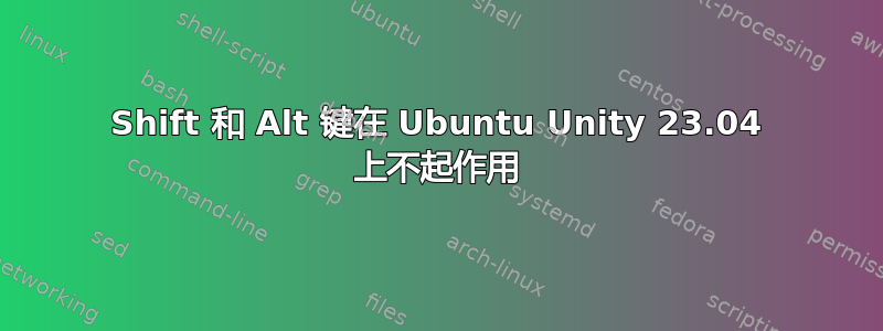 Shift 和 Alt 键在 Ubuntu Unity 23.04 上不起作用