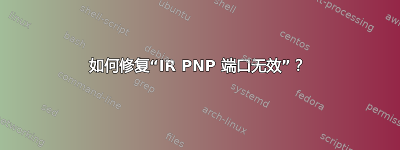 如何修复“IR PNP 端口无效”？