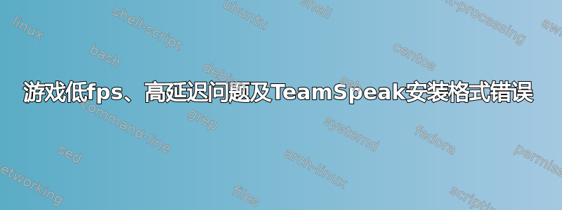 游戏低fps、高延迟问题及TeamSpeak安装格式错误