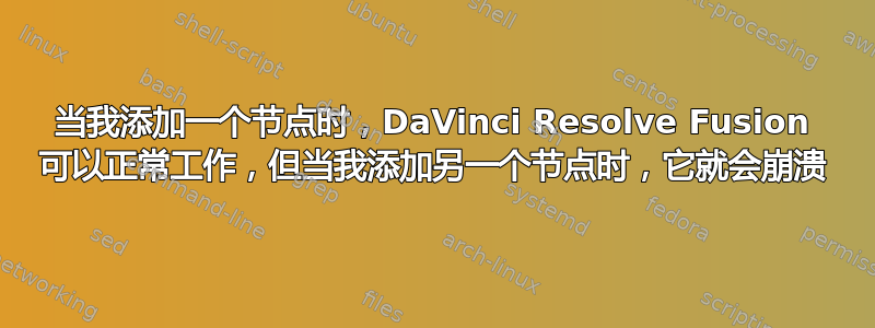 当我添加一个节点时，DaVinci Resolve Fusion 可以正常工作，但当我添加另一个节点时，它就会崩溃