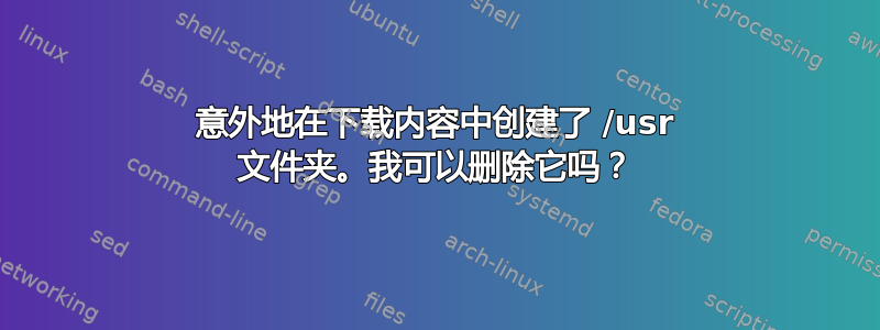 意外地在下载内容中创建了 /usr 文件夹。我可以删除它吗？