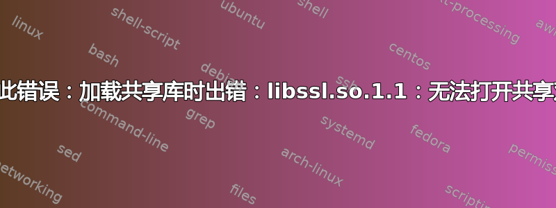 当我运行应用程序时，我收到此错误：加载共享库时出错：libssl.so.1.1：无法打开共享对象文件：没有此文件或目录