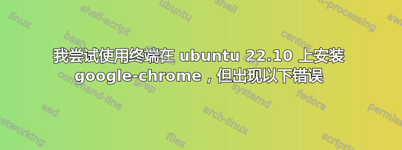 我尝试使用终端在 ubuntu 22.10 上安装 google-chrome，但出现以下错误