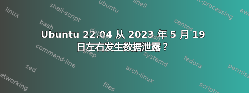 Ubuntu 22.04 从 2023 年 5 月 19 日左右发生数据泄露？