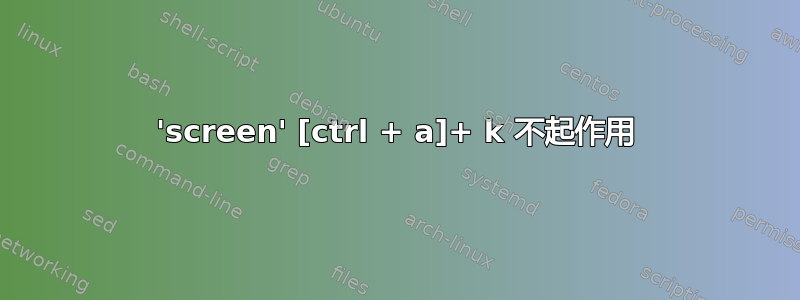 'screen' [ctrl + a]+ k 不起作用