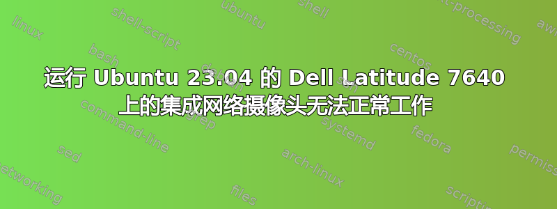 运行 Ubuntu 23.04 的 Dell Latitude 7640 上的集成网络摄像头无法正常工作