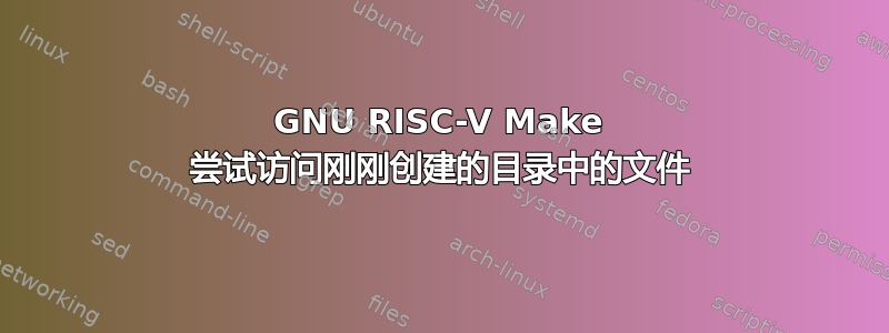 GNU RISC-V Make 尝试访问刚刚创建的目录中的文件