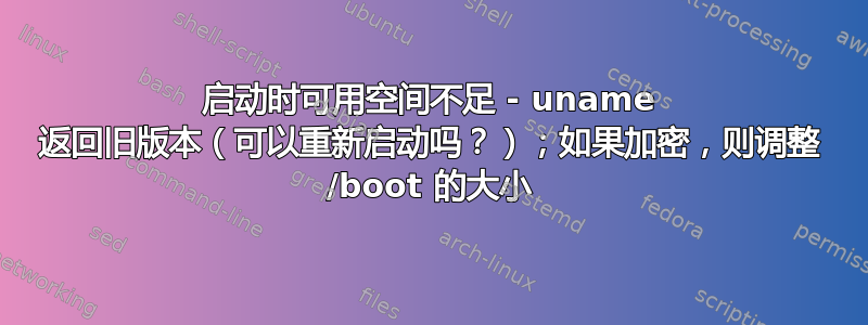 启动时可用空间不足 - uname 返回旧版本（可以重新启动吗？）；如果加密，则调整 /boot 的大小