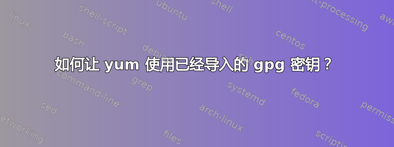 如何让 yum 使用已经导入的 gpg 密钥？