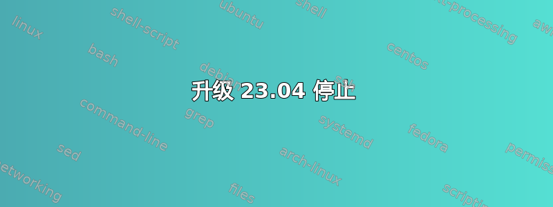 升级 23.04 停止