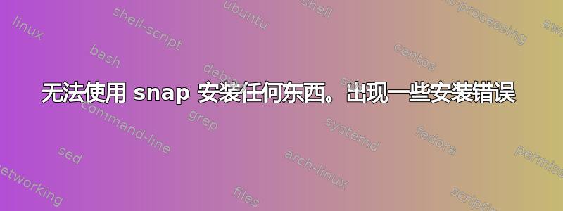 无法使用 snap 安装任何东西。出现一些安装错误