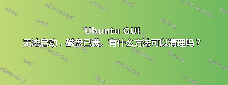 Ubuntu GUI 无法启动，磁盘已满。有什么方法可以清理吗？