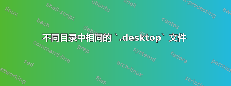 不同目录中相同的 `.desktop` 文件