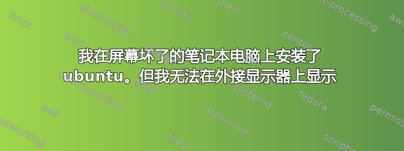 我在屏幕坏了的笔记本电脑上安装了 ubuntu。但我无法在外接显示器上显示