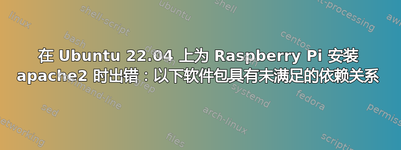 在 Ubuntu 22.04 上为 Raspberry Pi 安装 apache2 时出错：以下软件包具有未满足的依赖关系