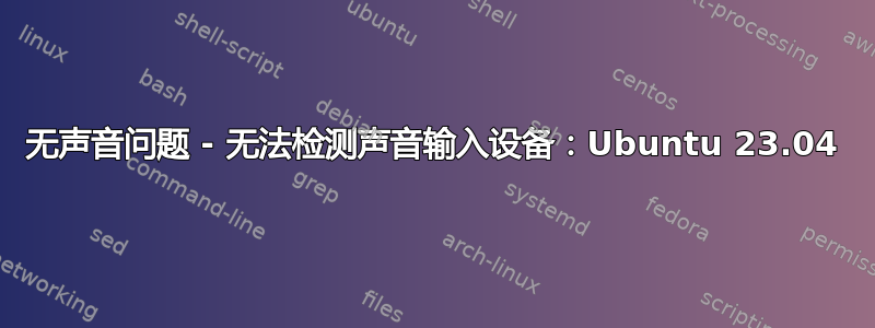 无声音问题 - 无法检测声音输入设备：Ubuntu 23.04