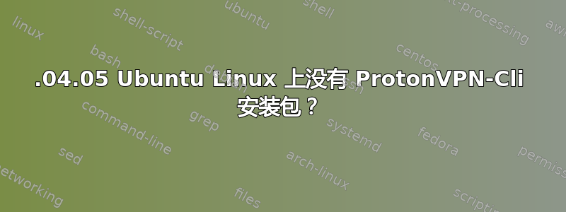 20.04.05 Ubuntu Linux 上没有 ProtonVPN-Cli 安装包？