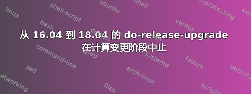 从 16.04 到 18.04 的 do-release-upgrade 在计算变更阶段中止