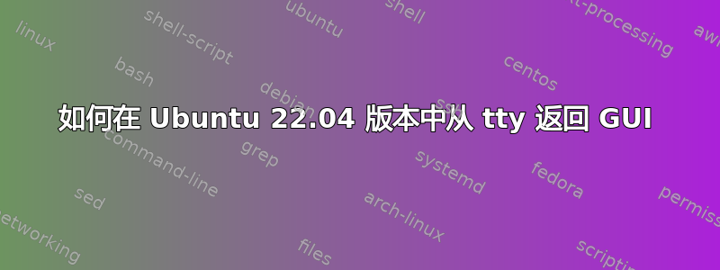 如何在 Ubuntu 22.04 版本中从 tty 返回 GUI