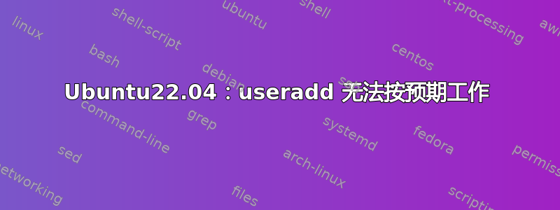 Ubuntu22.04：useradd 无法按预期工作