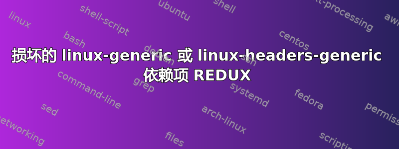 损坏的 linux-generic 或 linux-headers-generic 依赖项 REDUX