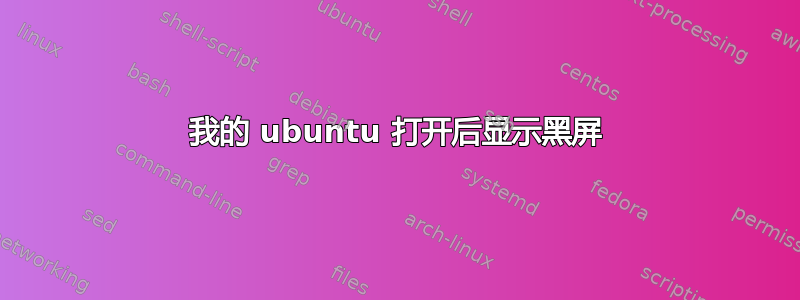 我的 ubuntu 打开后显示黑屏