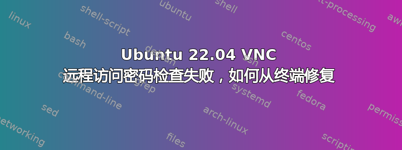 Ubuntu 22.04 VNC 远程访问密码检查失败，如何从终端修复