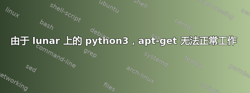 由于 lunar 上的 python3，apt-get 无法正常工作